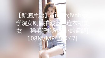 【新速片遞】&nbsp;&nbsp;学院女厕偷拍浅蓝色连衣裙美女❤️稀毛肥鲍鱼窄小的逼缝[108M/MP4/00:47]