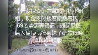 【开发探索】白靴超短裙小姐姐，现金支付搂着腰数着钱，69姿势舔弄骚逼，翘起屁股后入猛顶，搞得妹子瘫软低吟1080P横版