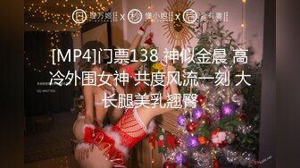 [MP4]门票138 神似金晨 高冷外围女神 共度风流一刻 大长腿美乳翘臀