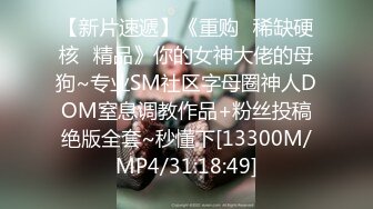 【新片速遞】《重购⭐稀缺硬核☛精品》你的女神大佬的母狗~专业SM社区字母圈神人DOM窒息调教作品+粉丝投稿绝版全套~秒懂下[13300M/MP4/31:18:49]