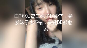 白T短发高三妹子我爱了，卷发妹子也不错，关键BB都嫩，紧