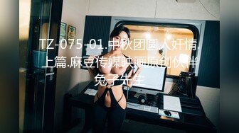 TZ-075-01.中秋团圆人奸情.上篇.麻豆传媒映画原创伙伴兔子先生