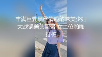 丰满巨乳黑丝情趣韵味美少妇大战锅盖头哥哥 女上位啪啪打桩