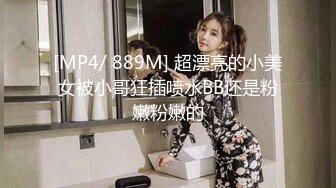 [MP4/ 889M] 超漂亮的小美女被小哥狂插喷水BB还是粉嫩粉嫩的