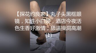 【探花约良家】丸子头黑框眼镜，知性小白领，酒店今夜活色生香好激情，舔逼操洞高潮 (1)