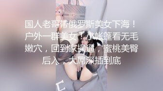 国人老哥带俄罗斯美女下海！户外一群美女！小帐篷看无毛嫩穴，回到家操逼，蜜桃美臀后入，大屌深插到底