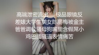 高端泄密流出❤️极品眼镜反差婊大学生美女陈丽梅被金主爸爸调教骚母狗嘴里含假屌小鸡巴插骚逼表情痛苦