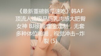 《最新重磅新瓜速吃》韩AF顶流人造极品巨乳肉感大肥臀女神 BJ徐婉 重金定制，无套多种体位啪啪，视觉冲击~炸裂 (5)