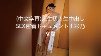 (中文字幕)人生初！生中出しSEX密着ドキュメント！彩乃なな