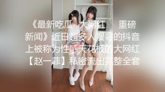 《最新吃瓜✅大网红㊙️重磅新闻》近日超多人搜寻的抖音上被称为性感天花板的大网红【赵一菲】私密流出完整全套