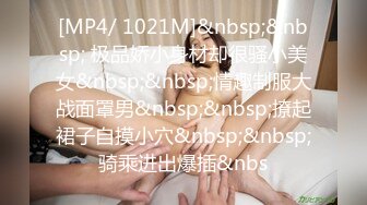 [MP4/ 1021M]&nbsp;&nbsp; 极品娇小身材却很骚小美女&nbsp;&nbsp;情趣制服大战面罩男&nbsp;&nbsp;撩起裙子自摸小穴&nbsp;&nbsp;骑乘进出爆插&nbs