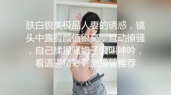 肤白貌美极品人妻的诱惑，镜头中露脸颜值很高，互动撩骚，自己揉捏骚奶子浪叫呻吟，看逼逼精彩刺激撸管推荐