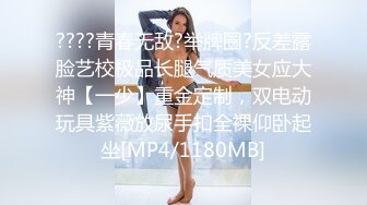 ????青春无敌?举牌圈?反差露脸艺校极品长腿气质美女应大神【一少】重金定制，双电动玩具紫薇放尿手扣全裸仰卧起坐[MP4/1180MB]