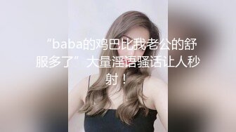 “baba的鸡巴比我老公的舒服多了”大量淫语骚话让人秒射！