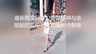 最新购买分享??外站大神与亲姐姐的乱伦之恋后续8-内射亲姐姐