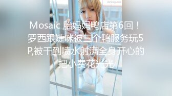 Mosaic 胎妈妈鸭店第6回！罗西跟婕咪被三个鸭服务玩5P,被干到喷水射满全身开心的把小费花光光