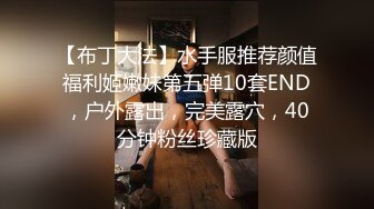 【布丁大法】水手服推荐颜值福利姬嫩妹第五弹10套END，户外露出，完美露穴，40分钟粉丝珍藏版