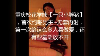 重庆校花学妹【一只小胖猪】，首次约啪男主~无套内射，第一次给这么多人看做爱，还有些羞涩放不开