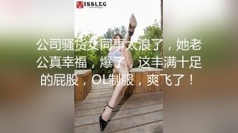 公司骚货女同事太浪了，她老公真幸福，爆了，这丰满十足的屁股，OL制服，爽飞了！