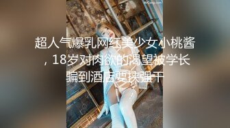 超人气爆乳网红美少女小桃酱，18岁对肉欲的渴望被学长骗到酒店要挟强干