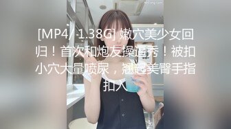 [MP4/ 1.38G] 嫩穴美少女回归！首次和炮友操逼秀！被扣小穴大量喷尿，翘起美臀手指扣入