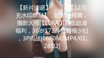 【新片速遞】 ⚫️⚫️【12月无水印新品】，超顶级网黄，摄影大师【LUKA】原版超清福利，36岁172身高野模少妇，3P肉战[6660M/MP4/01:28:02]