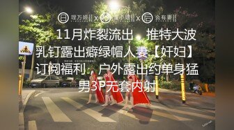 ❤️11月炸裂流出，推特大波乳钉露出癖绿帽人妻【奸妇】订阅福利，户外露出约单身猛男3P无套内射