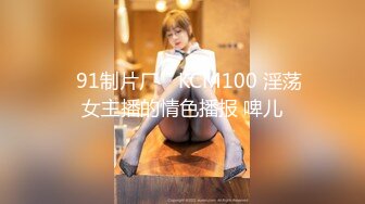 ✿91制片厂✿ KCM100 淫荡女主播的情色播报 啤儿