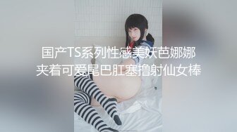 国产TS系列性感美妖芭娜娜夹着可爱尾巴肛塞撸射仙女棒