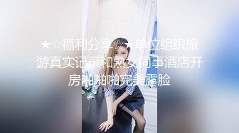 ★☆福利分享☆★单位组织旅游真实记录和熟女同事酒店开房啪啪啪完美露脸