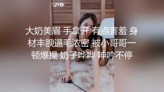 大奶美眉 手拿开 有点害羞 身材丰腴逼毛浓密 被小哥哥一顿爆操 奶子哗哗 呻吟不停