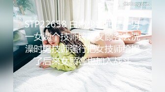 STP22658 白嫩少妇叫了一男一女两个技师按摩女顾客去洗澡时男技师强行把女技师给操了后来女顾客也加入战斗