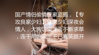 国产情侣偷情居家盗摄，【专攻良家少妇】良家少妇深夜会情人，大胸饥渴淫语不断求草，连干两炮满足不已喜笑颜开