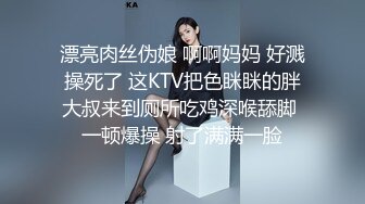 漂亮肉丝伪娘 啊啊妈妈 好溅操死了 这KTV把色眯眯的胖大叔来到厕所吃鸡深喉舔脚 一顿爆操 射了满满一脸