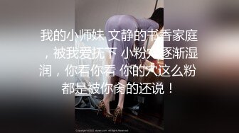 我的小师妹 文静的书香家庭，被我爱抚下 小粉穴逐渐湿润，你看你看 你的穴这么粉 都是被你肏的还说！