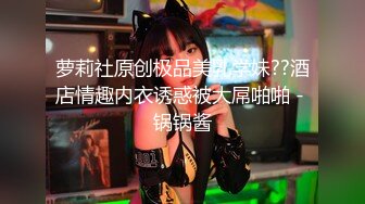 萝莉社原创极品美乳学妹??酒店情趣内衣诱惑被大屌啪啪 - 锅锅酱