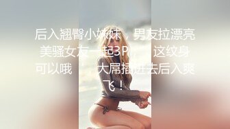 后入翘臀小妹妹，男友拉漂亮美骚女友一起3P，’这纹身可以哦‘，大屌插进去后入爽飞！