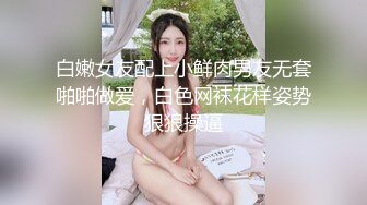 白嫩女友配上小鲜肉男友无套啪啪做爱，白色网袜花样姿势狠狠操逼