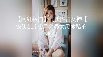 【网红私拍】气质抖音女神【铁头11】1月会员大尺度私拍视图