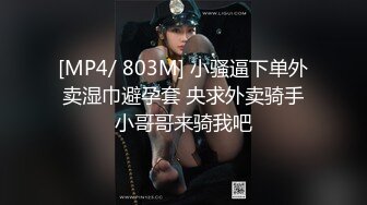 [MP4/ 803M] 小骚逼下单外卖湿巾避孕套 央求外卖骑手小哥哥来骑我吧