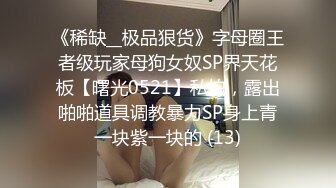 《稀缺__极品狠货》字母圈王者级玩家母狗女奴SP界天花板【曙光0521】私拍，露出啪啪道具调教暴力SP身上青一块紫一块的 (13)