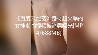 《百度云泄密》身材超火爆的女神啪啪视频被渣男曝光[MP4/688MB]