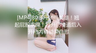 [MP4]80多斤顶级美腿！翘起屁股求操！打开门楼道后入 开档内裤骑乘自慰