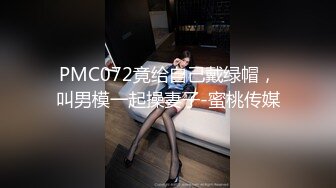 PMC072竟给自己戴绿帽，叫男模一起操妻子-蜜桃传媒