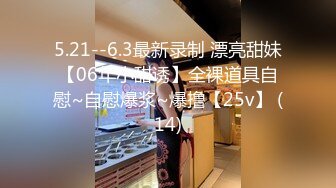 5.21--6.3最新录制 漂亮甜妹【06年小甜诱】全裸道具自慰~自慰爆浆~爆撸【25v】 (14)