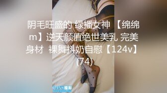 阴毛旺盛的 绿播女神 【绵绵m】逆天颜值绝世美乳 完美身材  裸舞抖奶自慰【124v】 (74)