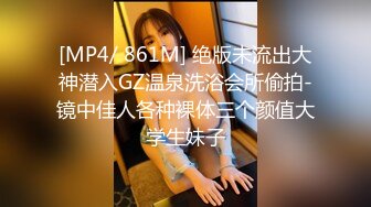 [MP4/ 861M] 绝版未流出大神潜入GZ温泉洗浴会所偷拍-镜中佳人各种裸体三个颜值大学生妹子