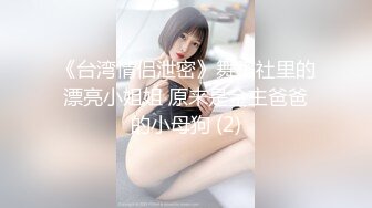 《台湾情侣泄密》舞蹈社里的漂亮小姐姐 原来是金主爸爸的小母狗 (2)