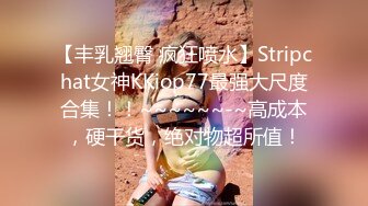 【丰乳翘臀 疯狂喷水】Stripchat女神KKiop77最强大尺度合集！！~~~~~~-~高成本，硬干货，绝对物超所值！