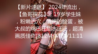 【新片速遞】 2024年流出，【鱼哥探花】，19岁学生妹，粉嫩的穴，清纯的脸蛋，被大叔的鸡巴狂插水汪汪，超清画质佳作[812M/MP4/11:11]